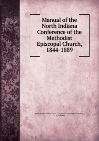 Methodist Episcopal Church. Conferences. North Indiana Manual of the North Indiana Conference of the Methodist Episcopal Church, 1844-1889