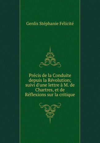 Genlis Stéphanie Félicité Precis de la Conduite depuis la Revolution; suivi d.une lettre a M. de Chartres, et de Reflexions sur la critique