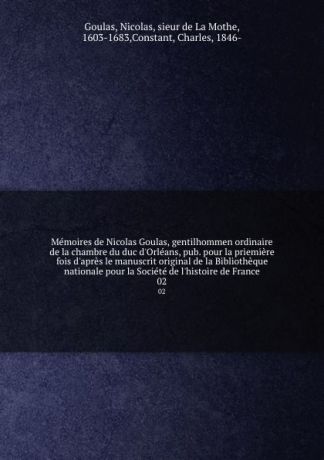 Nicolas Goulas Memoires de Nicolas Goulas, gentilhommen ordinaire de la chambre du duc d.Orleans, pub. pour la priemiere fois d.apres le manuscrit original de la Bibliotheque nationale pour la Societe de l.histoire de France. 02