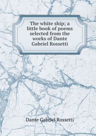 Rossetti Dante Gabriel The white ship; a little book of poems selected from the works of Dante Gabriel Rossetti