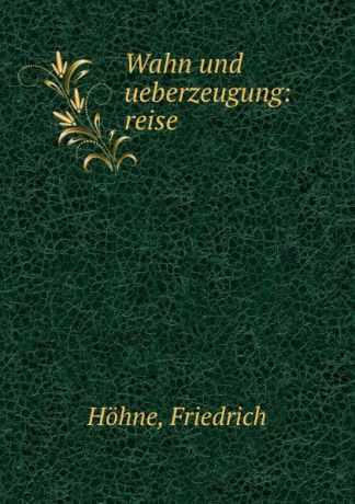 Friedrich Höhne Wahn und ueberzeugung: reise