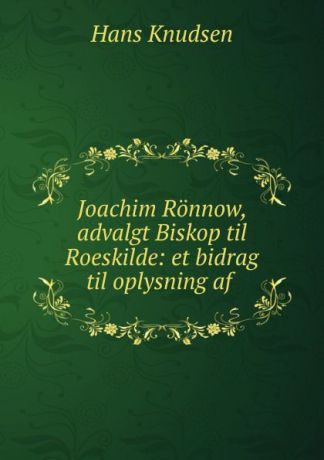 Hans Knudsen Joachim Ronnow, advalgt Biskop til Roeskilde: et bidrag til oplysning af .