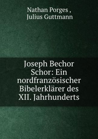 Nathan Porges Joseph Bechor Schor: Ein nordfranzosischer Bibelerklarer des XII. Jahrhunderts