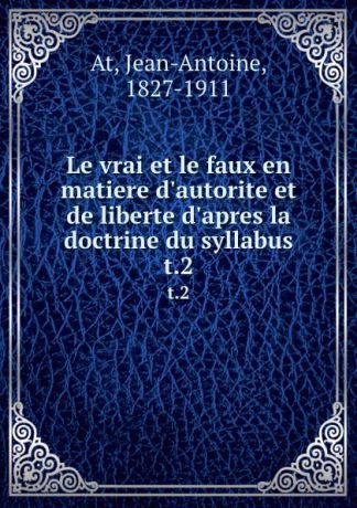 Jean-Antoine At Le vrai et le faux en matiere d.autorite et de liberte d.apres la doctrine du syllabus. t.2