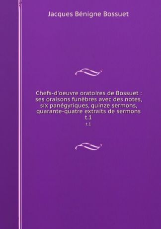 Bossuet Jacques Bénigne Chefs-d.oeuvre oratoires de Bossuet : ses oraisons funebres avec des notes, six panegyriques, quinze sermons, quarante-quatre extraits de sermons. t.1