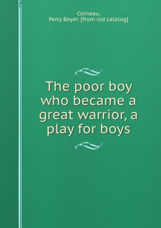 Perry Boyer Corneau The poor boy who became a great warrior, a play for boys