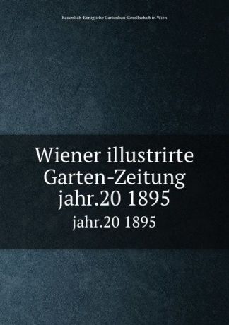 Kaiserlich-Königliche Gartenbau-Gesellschaft in Wien Wiener illustrirte Garten-Zeitung. jahr.20 1895