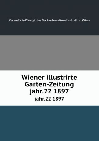 Kaiserlich-Königliche Gartenbau-Gesellschaft in Wien Wiener illustrirte Garten-Zeitung. jahr.22 1897