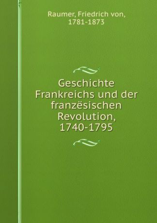 Friedrich von Raumer Geschichte Frankreichs und der franzesischen Revolution, 1740-1795