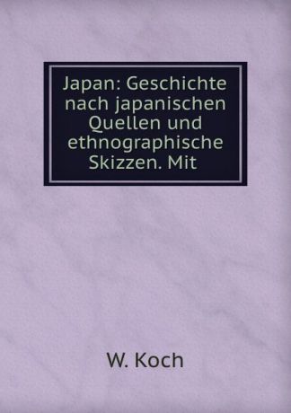 W. Koch Japan: Geschichte nach japanischen Quellen und ethnographische Skizzen. Mit .