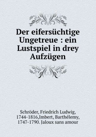 Friedrich Ludwig Schröder Der eifersuchtige Ungetreue : ein Lustspiel in drey Aufzugen