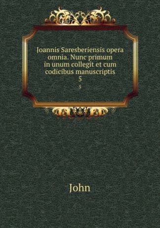 John Joannis Saresberiensis opera omnia. Nunc primum in unum collegit et cum codicibus manuscriptis. 5