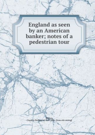 Claudius Buchanan Patten England as seen by an American banker; notes of a pedestrian tour