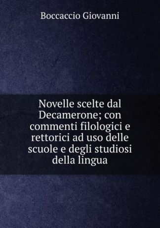 Boccaccio Giovanni Novelle scelte dal Decamerone; con commenti filologici e rettorici ad uso delle scuole e degli studiosi della lingua
