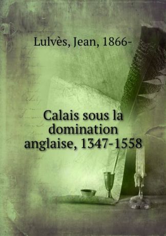 Jean Lulvès Calais sous la domination anglaise, 1347-1558