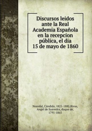 Cándido Nocedal Discursos leidos ante la Real Academia Espanola en la recepcion publica, el dia 15 de mayo de 1860