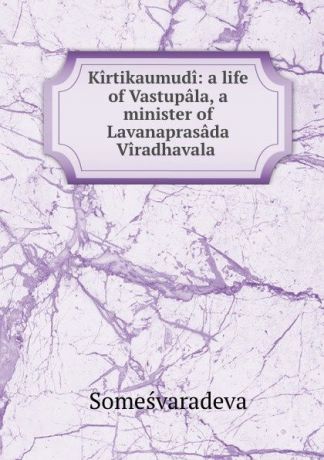 Someśvaradeva Kirtikaumudi: a life of Vastupala, a minister of Lavanaprasada . Viradhavala .