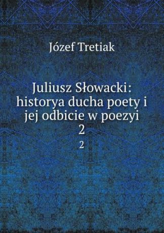 Józef Tretiak Juliusz Slowacki: historya ducha poety i jej odbicie w poezyi. 2