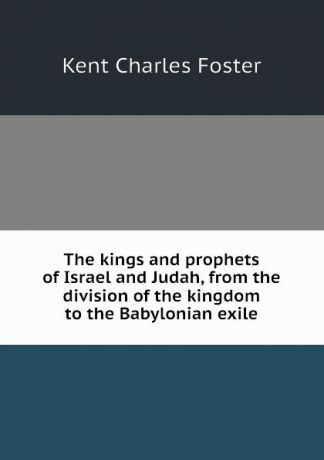 Kent Charles Foster The kings and prophets of Israel and Judah, from the division of the kingdom to the Babylonian exile