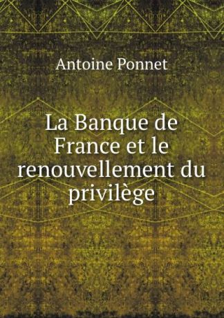 Antoine Ponnet La Banque de France et le renouvellement du privilege