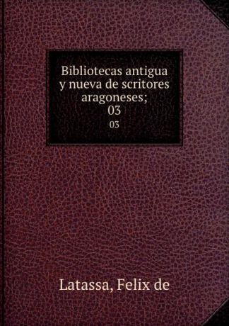 Felix de Latassa Bibliotecas antigua y nueva de scritores aragoneses;. 03