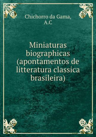 Chichorro da Gama Miniaturas biographicas (apontamentos de litteratura classica brasileira)