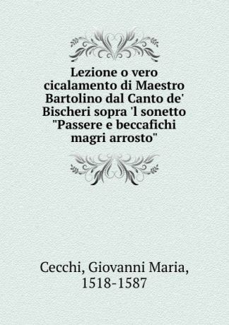 Giovanni Maria Cecchi Lezione o vero cicalamento di Maestro Bartolino dal Canto de. Bischeri sopra .l sonetto "Passere e beccafichi magri arrosto"