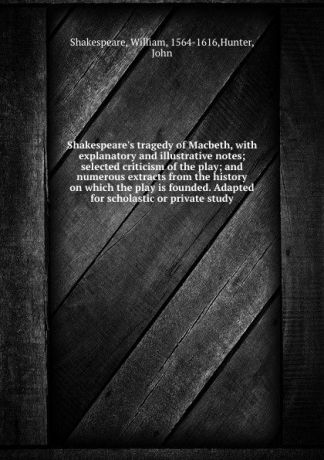 William Shakespeare Shakespeare.s tragedy of Macbeth, with explanatory and illustrative notes; selected criticism of the play; and numerous extracts from the history on which the play is founded. Adapted for scholastic or private study