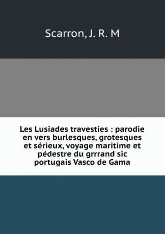 J.R. M. Scarron Les Lusiades travesties : parodie en vers burlesques, grotesques et serieux, voyage maritime et pedestre du grrrand sic portugais Vasco de Gama