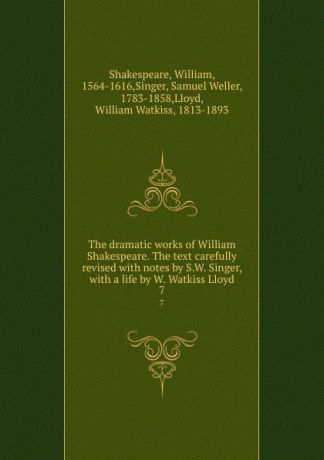 William Shakespeare The dramatic works of William Shakespeare. The text carefully revised with notes by S.W. Singer, with a life by W. Watkiss Lloyd. 7