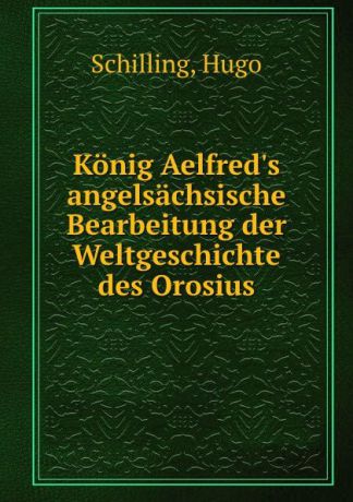 Hugo Schilling Konig Aelfred.s angelsachsische Bearbeitung der Weltgeschichte des Orosius