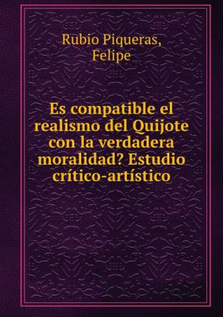 Rubio Piqueras Es compatible el realismo del Quijote con la verdadera moralidad. Estudio critico-artistico