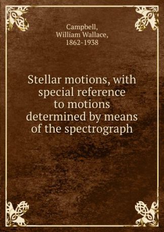 William Wallace Campbell Stellar motions, with special reference to motions determined by means of the spectrograph