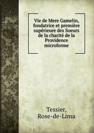 Rose-de-Lima Tessier Vie de Mere Gamelin, fondatrice et premiere superieure des Soeurs de la charite de la Providence microforme