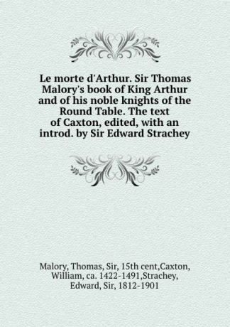 Thomas Malory Le morte d.Arthur. Sir Thomas Malory.s book of King Arthur and of his noble knights of the Round Table. The text of Caxton, edited, with an introd. by Sir Edward Strachey