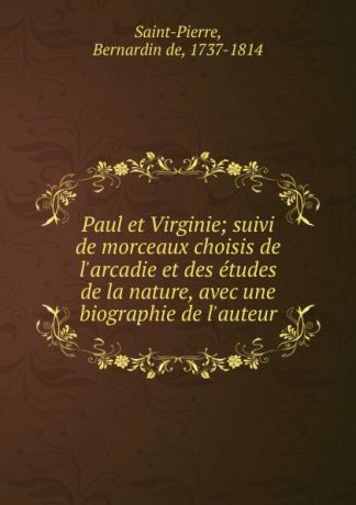 Bernardin de Saint-Pierre Paul et Virginie; suivi de morceaux choisis de l.arcadie et des etudes de la nature, avec une biographie de l.auteur