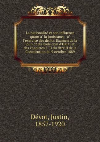 Justin Dévot La nationalite et son influence quant a la jouissance . a l.exercice des droits. Examen de la loi n 2 du Code civil d.Haiti et des chapitres I . II du titre II de la Constitution du 9 octobre 1889