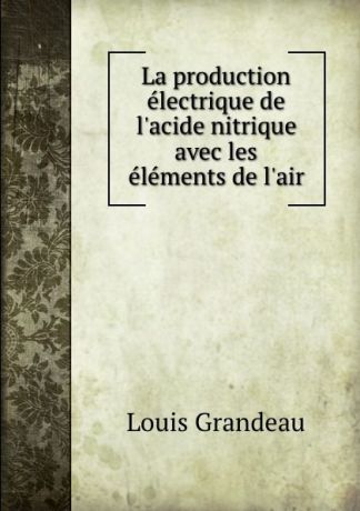 Louis Grandeau La production electrique de l.acide nitrique avec les elements de l.air