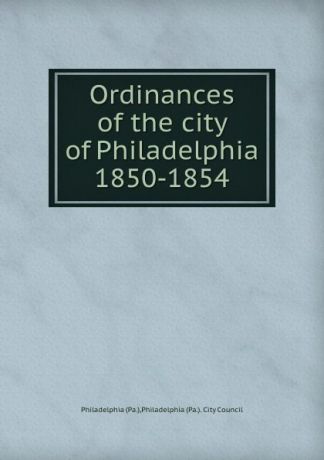 Philadelphia Ordinances of the city of Philadelphia 1850-1854