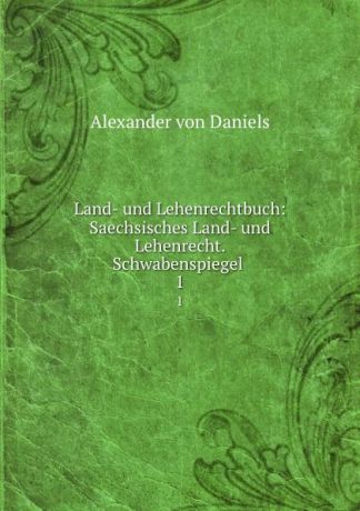 Alexander von Daniels Land- und Lehenrechtbuch: Saechsisches Land- und Lehenrecht. Schwabenspiegel . 1
