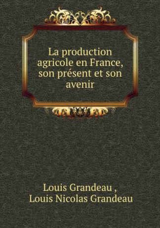 Louis Grandeau La production agricole en France, son present et son avenir