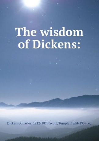 Charles Dickens The wisdom of Dickens:
