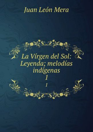Juan León Mera La Virgen del Sol: Leyenda; melodias indigenas. 1