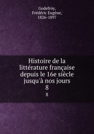 Frédéric Eugène Godefroy Histoire de la litterature francaise depuis le 16e siecle jusqu.a nos jours. 8