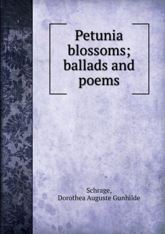 Dorothea Auguste Gunhilde Schrage Petunia blossoms; ballads and poems