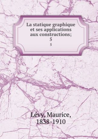 Maurice Lévy La statique graphique et ses applications aux constructions;. 5
