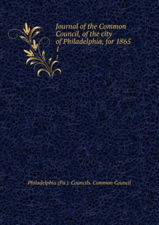 Philadelphia Pa. Councils. Common Council Journal of the Common Council, of the city of Philadelphia, for 1865. 1