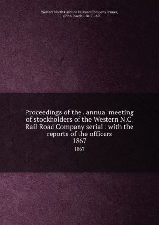 Western North Carolina Railroad Proceedings of the . annual meeting of stockholders of the Western N.C. Rail Road Company serial : with the reports of the officers. 1867