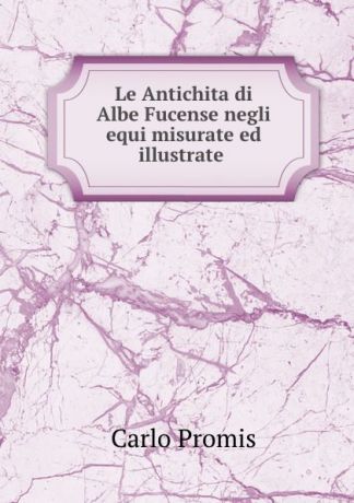 Carlo Promis Le Antichita di Albe Fucense negli equi misurate ed illustrate .