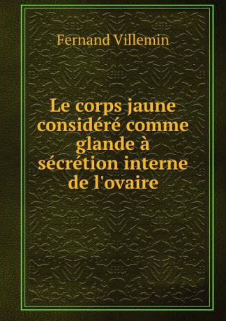 Fernand Villemin Le corps jaune considere comme glande a secretion interne de l.ovaire